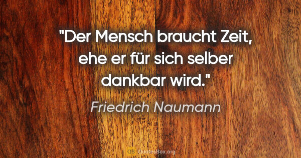 Friedrich Naumann Zitat: "Der Mensch braucht Zeit, ehe er für sich selber dankbar wird."