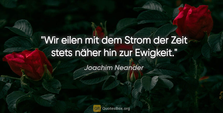 Joachim Neander Zitat: "Wir eilen mit dem Strom der Zeit
stets näher hin zur Ewigkeit."