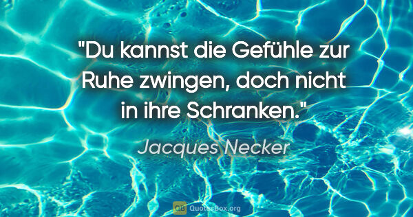 Jacques Necker Zitat: "Du kannst die Gefühle zur Ruhe zwingen, doch nicht in ihre..."
