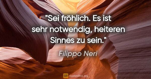Filippo Neri Zitat: "Sei fröhlich. Es ist sehr notwendig,
heiteren Sinnes zu sein."