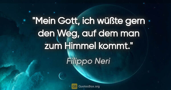 Filippo Neri Zitat: "Mein Gott, ich wüßte gern den Weg,
auf dem man zum Himmel kommt."