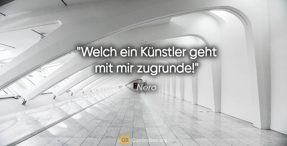 Nero Zitat: "Welch ein Künstler geht mit mir zugrunde!"