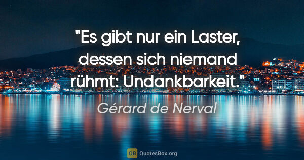 Gérard de Nerval Zitat: "Es gibt nur ein Laster, dessen sich niemand rühmt: Undankbarkeit."