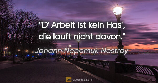 Johann Nepomuk Nestroy Zitat: "D' Arbeit ist kein Has', die lauft nicht davon."