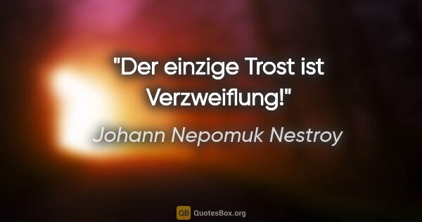 Johann Nepomuk Nestroy Zitat: "Der einzige Trost ist Verzweiflung!"