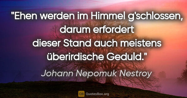 Johann Nepomuk Nestroy Zitat: "Ehen werden im Himmel g'schlossen, darum erfordert dieser..."