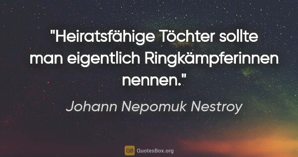 Johann Nepomuk Nestroy Zitat: "Heiratsfähige Töchter sollte man eigentlich »Ringkämpferinnen«..."