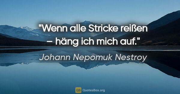 Johann Nepomuk Nestroy Zitat: "Wenn alle Stricke reißen – häng ich mich auf."