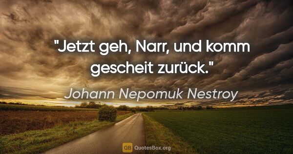 Johann Nepomuk Nestroy Zitat: "Jetzt geh, Narr, und komm gescheit zurück."