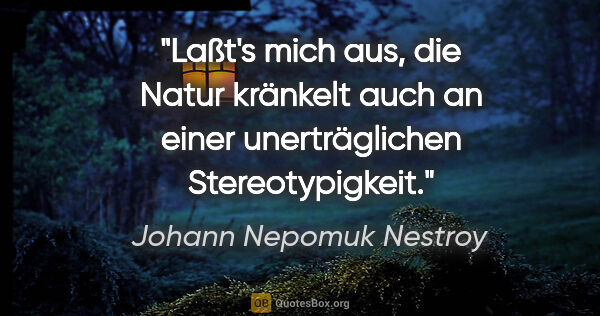 Johann Nepomuk Nestroy Zitat: "Laßt's mich aus, die Natur kränkelt auch an einer..."