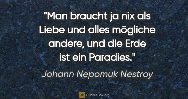 Johann Nepomuk Nestroy Zitat: "Man braucht ja nix als Liebe und alles mögliche andere,
und..."