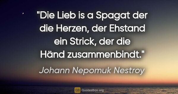Johann Nepomuk Nestroy Zitat: "Die Lieb is a Spagat der die Herzen, der Ehstand
ein Strick,..."