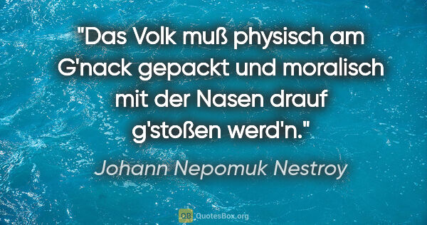 Johann Nepomuk Nestroy Zitat: "Das Volk muß physisch am G'nack gepackt und moralisch mit der..."