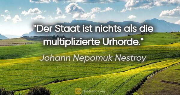 Johann Nepomuk Nestroy Zitat: "Der Staat ist nichts als die
multiplizierte Urhorde."