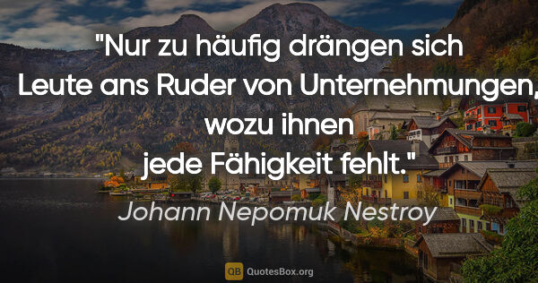 Johann Nepomuk Nestroy Zitat: "Nur zu häufig drängen sich Leute ans Ruder von Unternehmungen,..."