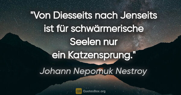 Johann Nepomuk Nestroy Zitat: "Von Diesseits nach Jenseits ist für schwärmerische Seelen nur..."