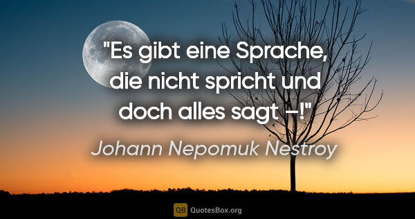 Johann Nepomuk Nestroy Zitat: "Es gibt eine Sprache, die nicht spricht und doch alles sagt –!"