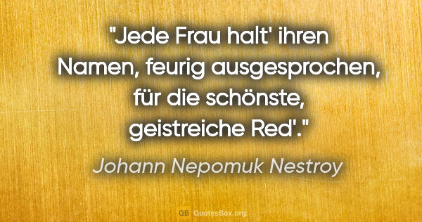 Johann Nepomuk Nestroy Zitat: "Jede Frau halt' ihren Namen, feurig ausgesprochen, für die..."