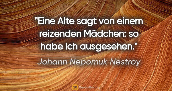 Johann Nepomuk Nestroy Zitat: "Eine Alte sagt von einem reizenden Mädchen: so habe ich..."