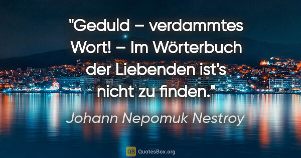 Johann Nepomuk Nestroy Zitat: "Geduld – verdammtes Wort! – Im Wörterbuch der Liebenden ist's..."