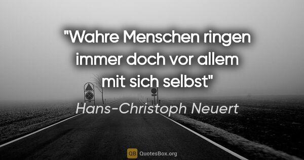 Hans-Christoph Neuert Zitat: "Wahre Menschen
ringen
immer
doch
vor allem
mit sich selbst"