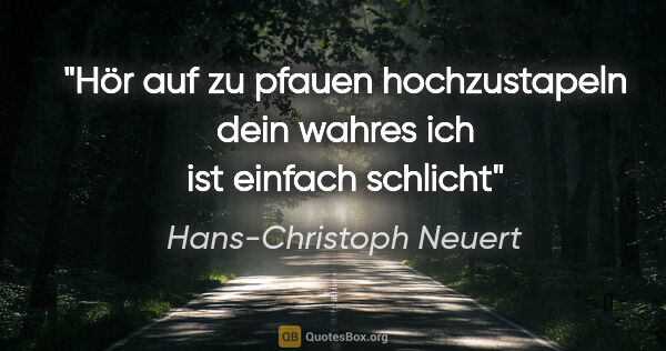 Hans-Christoph Neuert Zitat: "Hör auf
zu pfauen
hochzustapeln
dein wahres ich
ist..."