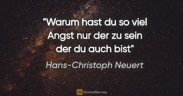 Hans-Christoph Neuert Zitat: "Warum hast du
so viel
Angst
nur der
zu sein
der du auch bist"