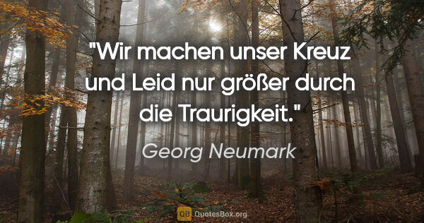 Georg Neumark Zitat: "Wir machen unser Kreuz und Leid
nur größer durch die Traurigkeit."