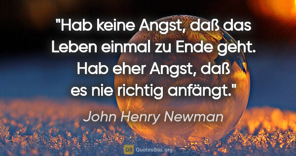 John Henry Newman Zitat: "Hab keine Angst, daß das Leben einmal zu Ende geht. Hab eher..."
