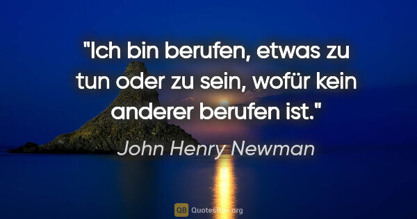 John Henry Newman Zitat: "Ich bin berufen, etwas zu tun oder zu sein, wofür kein anderer..."