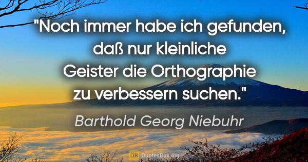 Barthold Georg Niebuhr Zitat: "Noch immer habe ich gefunden, daß nur kleinliche Geister die..."