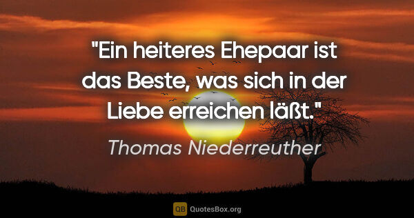 Thomas Niederreuther Zitat: "Ein heiteres Ehepaar ist das Beste,
was sich in der Liebe..."