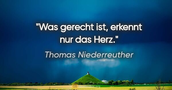 Thomas Niederreuther Zitat: "Was gerecht ist, erkennt nur das Herz."