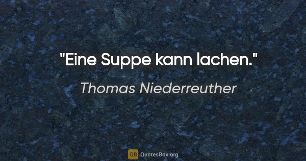 Thomas Niederreuther Zitat: "Eine Suppe kann lachen."