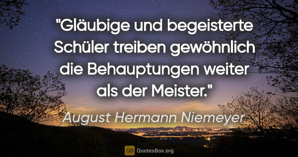 August Hermann Niemeyer Zitat: "Gläubige und begeisterte Schüler treiben gewöhnlich die..."