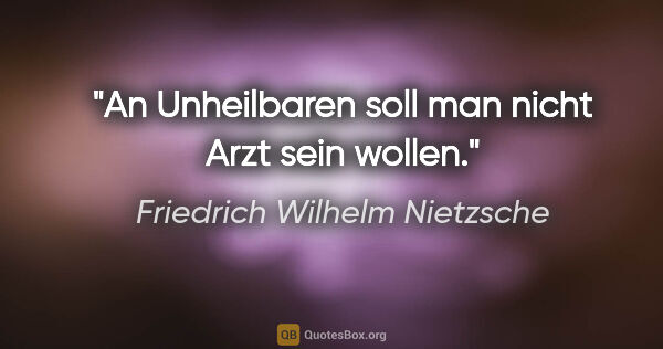 Friedrich Wilhelm Nietzsche Zitat: "An Unheilbaren soll man nicht Arzt sein wollen."