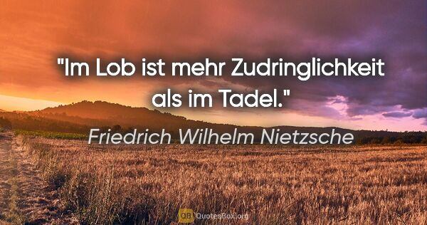 Friedrich Wilhelm Nietzsche Zitat: "Im Lob ist mehr Zudringlichkeit als im Tadel."