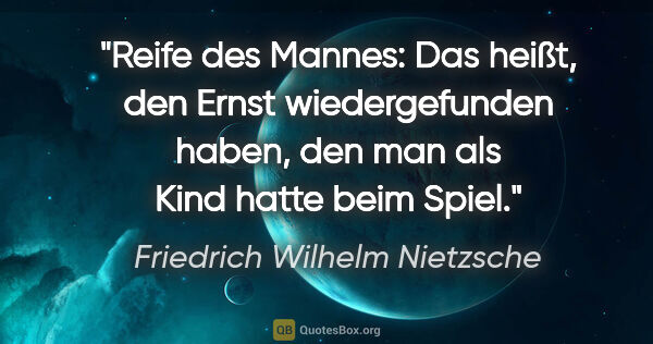 Friedrich Wilhelm Nietzsche Zitat: "Reife des Mannes: Das heißt, den Ernst wiedergefunden haben,..."