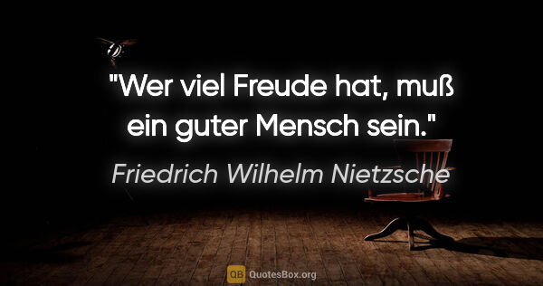 Friedrich Wilhelm Nietzsche Zitat: "Wer viel Freude hat, muß ein guter Mensch sein."