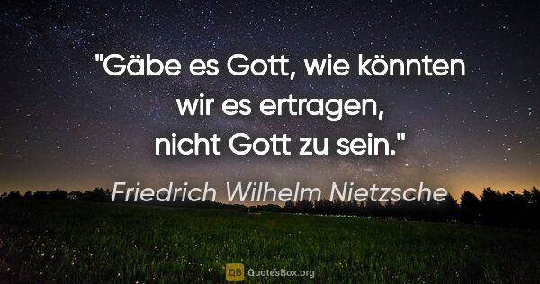 Friedrich Wilhelm Nietzsche Zitat: "Gäbe es Gott, wie könnten wir es ertragen, nicht Gott zu sein."