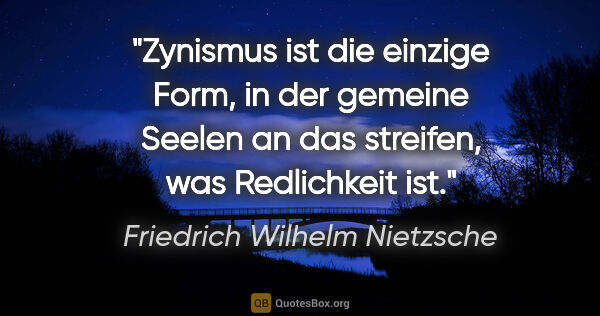 Friedrich Wilhelm Nietzsche Zitat: "Zynismus ist die einzige Form, in der gemeine Seelen an das..."