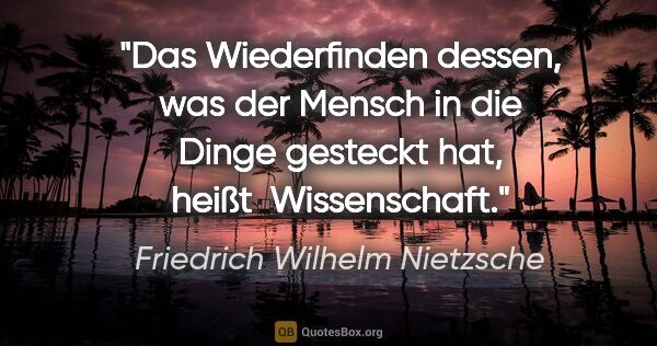 Friedrich Wilhelm Nietzsche Zitat: "Das Wiederfinden dessen, was der Mensch in die Dinge gesteckt..."