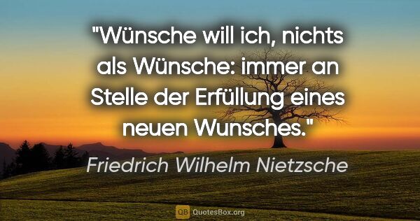 Friedrich Wilhelm Nietzsche Zitat: "Wünsche will ich, nichts als Wünsche: immer an Stelle der..."