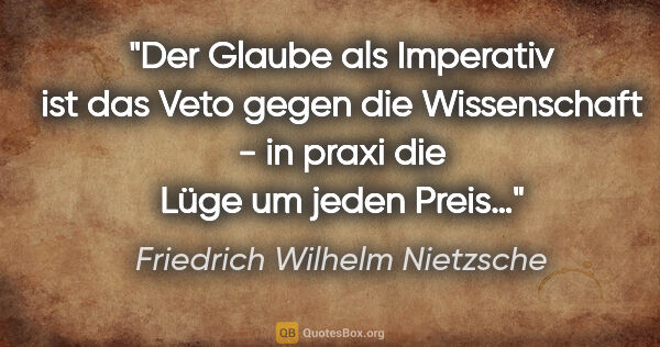Friedrich Wilhelm Nietzsche Zitat: "Der "Glaube" als Imperativ ist das Veto gegen die Wissenschaft..."