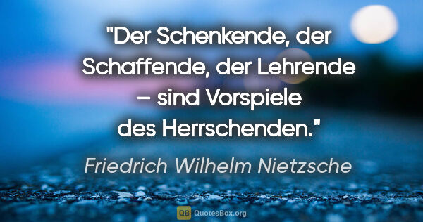 Friedrich Wilhelm Nietzsche Zitat: "Der Schenkende, der Schaffende, der Lehrende – sind Vorspiele..."