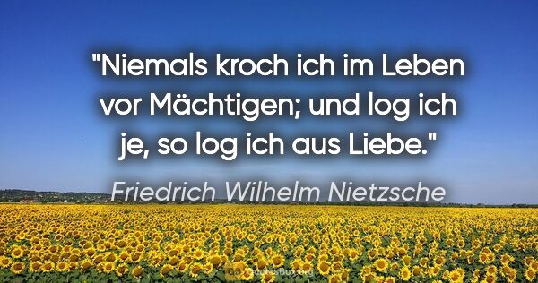 Friedrich Wilhelm Nietzsche Zitat: "Niemals kroch ich im Leben vor Mächtigen;
und log ich je, so..."