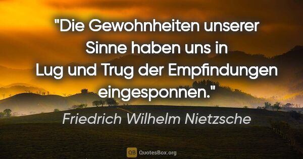 Friedrich Wilhelm Nietzsche Zitat: "Die Gewohnheiten unserer Sinne haben uns in Lug und Trug der..."