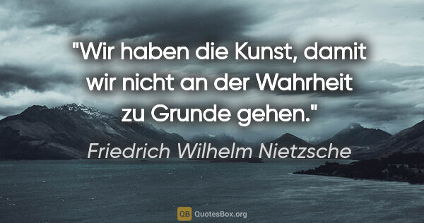 Friedrich Wilhelm Nietzsche Zitat: "Wir haben die Kunst, damit wir nicht an der Wahrheit zu Grunde..."