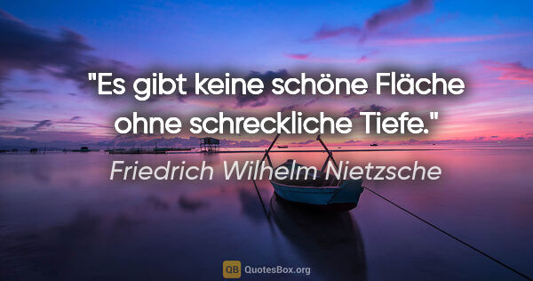 Friedrich Wilhelm Nietzsche Zitat: "Es gibt keine schöne Fläche ohne schreckliche Tiefe."