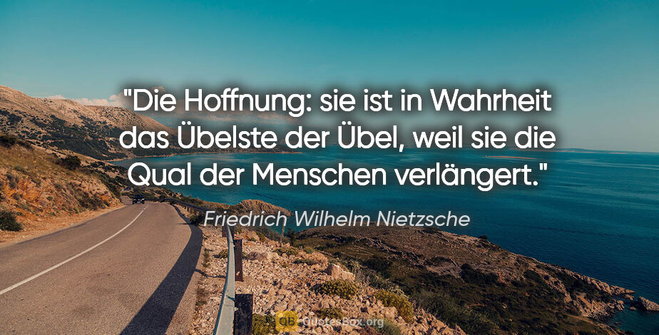 Friedrich Wilhelm Nietzsche Zitat: "Die Hoffnung: sie ist in Wahrheit das Übelste der Übel, weil..."